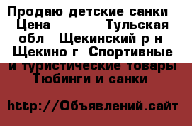 Продаю детские санки › Цена ­ 2 000 - Тульская обл., Щекинский р-н, Щекино г. Спортивные и туристические товары » Тюбинги и санки   